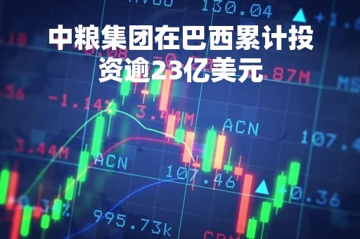 中粮集团在巴西累计投资逾23亿美元