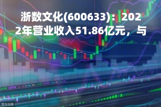 浙数文化(600633)：2022年营业收入51.86亿元，与上期同比增加69.27%