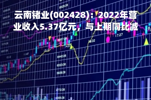 云南锗业(002428)：2022年营业收入5.37亿元，与上期同比减少3.57%