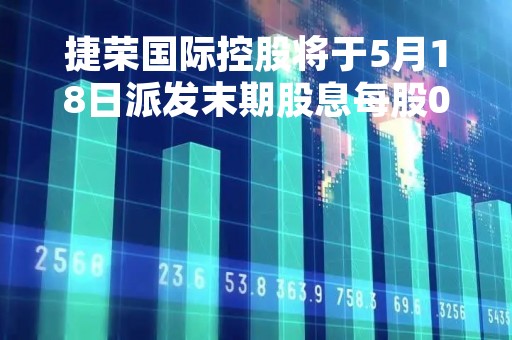 捷荣国际控股将于5月18日派发末期股息每股0.0219港元