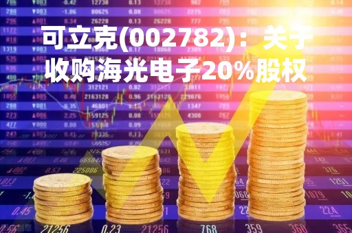 可立克(002782)：关于收购海光电子20%股权的公告