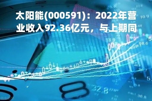 太阳能(000591)：2022年营业收入92.36亿元，与上期同比增加31.44%