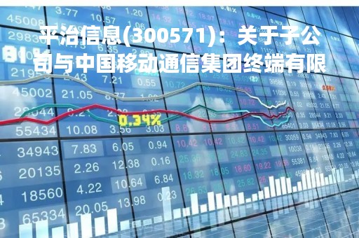平治信息(300571)：关于子公司与中国移动通信集团终端有限公司安徽分公司签订采购框架合同（终端类）的公告