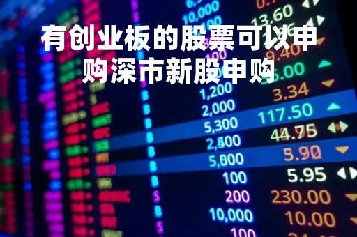 有创业板的股票可以申购深市新股申购「持有创业板股票可以申购深市股票吗」