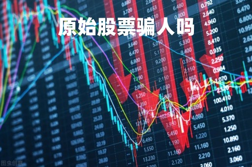 原始股票骗人吗「原始股票会不会赔钱」 原始股票骗人吗「原始股票会不会赔钱」