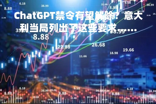 ChatGPT禁令有望解除？意大利当局列出了这些要求……