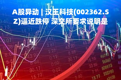 A股异动 | 汉王科技(002362.SZ)逼近跌停 深交所要求说明是否存在违反信息公平披露的情形