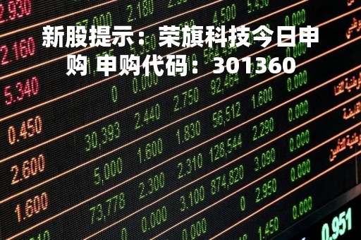 新股提示：荣旗科技今日申购 申购代码：301360