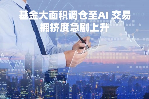 基金大面积调仓至AI 交易拥挤度急剧上升