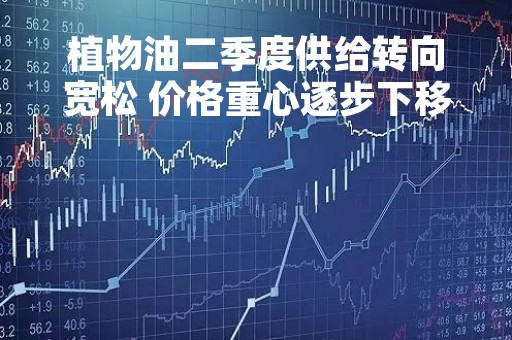 植物油二季度供给转向宽松 价格重心逐步下移