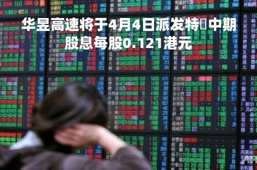华昱高速将于4月4日派发特別中期股息每股0.121港元
