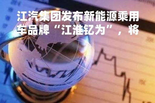江汽集团发布新能源乘用车品牌“江淮钇为”，将推出搭载 DI 平台的钇为 3 汽车