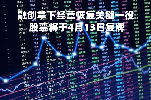 融创拿下经营恢复关键一役 股票将于4月13日复牌