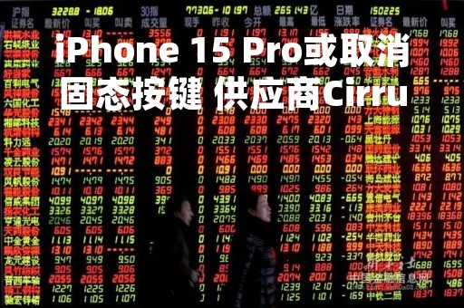 iPhone 15 Pro或取消固态按键 供应商Cirrus股价创近两年最大跌幅