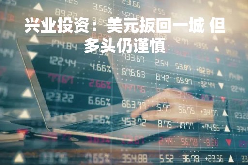 兴业投资：美元扳回一城 但多头仍谨慎