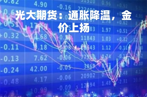 光大期货：通胀降温，金价上扬