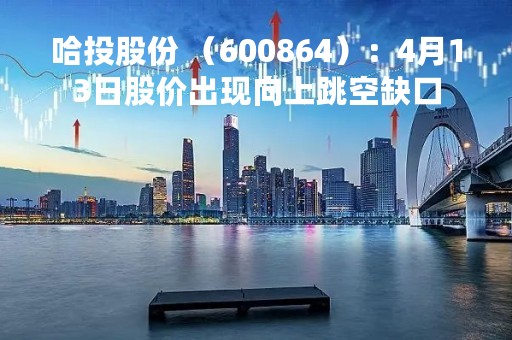 哈投股份 （600864）：4月13日股价出现向上跳空缺口