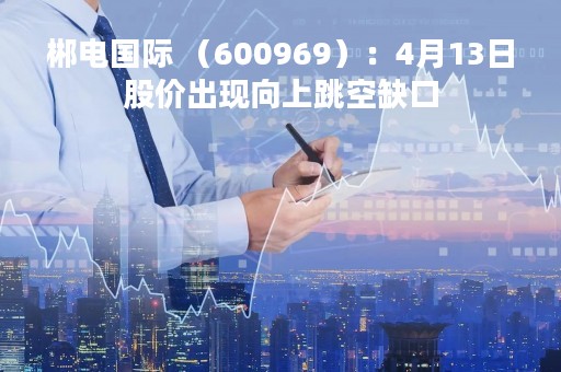 郴电国际 （600969）：4月13日股价出现向上跳空缺口