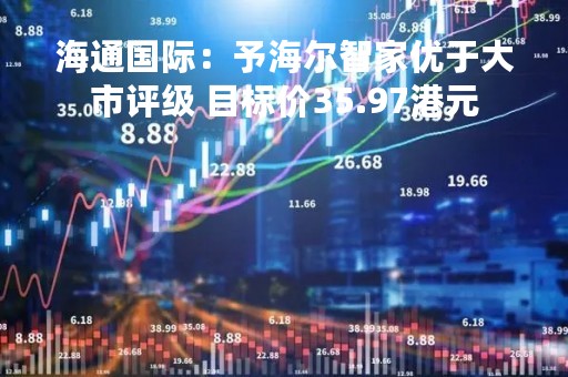 海通国际:予海尔智家优于大市评级 目标价35.97港元