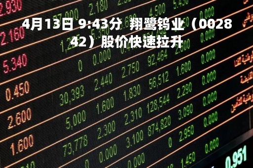 4月13日 9:43分 翔鹭钨业(002842)股价快速拉升 4月13日 9:43分 翔鹭钨业(002842)股价快速拉升
