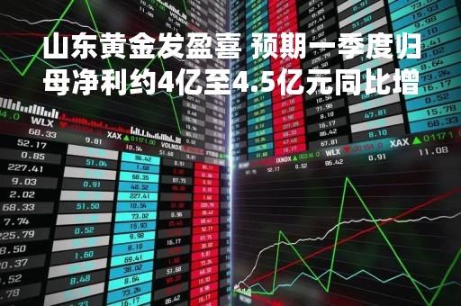山东黄金发盈喜 预期一季度归母净利约4亿至4.5亿元同比增加27%到43%