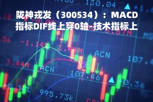 陇神戎发(300534):MACD指标DIF线上穿0轴-技术指标上后市看多(04-13)
