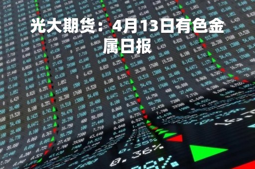 光大期货：4月13日有色金属日报