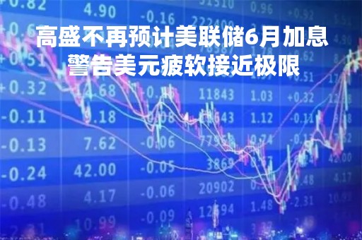 高盛不再预计美联储6月加息 警告美元疲软接近极限