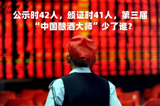 公示时42人，颁证时41人，第三届“中国酿酒大师”少了谁？