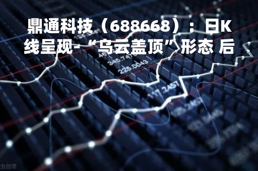鼎通科技（688668）：日K线呈现-“乌云盖顶”形态 后市看空（04-13）