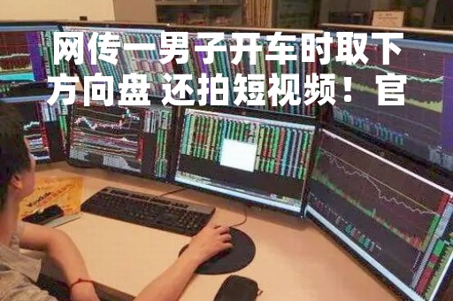 网传一男子开车时取下方向盘 还拍短视频！官方通报来了