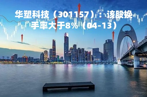 华塑科技（301157）：该股换手率大于8%（04-13）