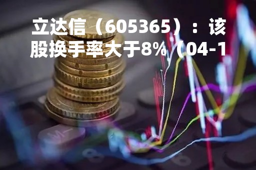 立达信（605365）：该股换手率大于8%（04-13）