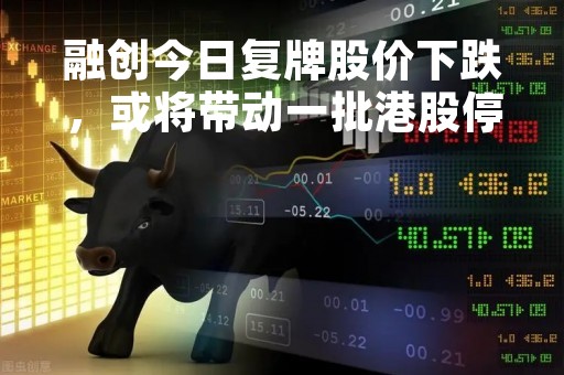 融创今日复牌股价下跌，或将带动一批港股停牌房企实现复牌