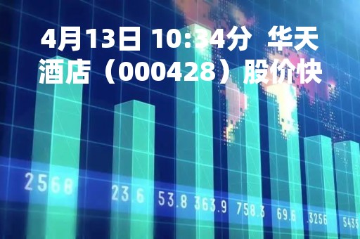 4月13日 10:34分 华天酒店(000428)股价快速拉升