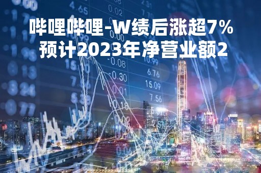 哔哩哔哩-W绩后涨超7% 预计2023年净营业额240亿至260亿元