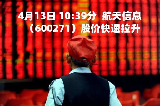 4月13日 10:39分  航天信息（600271）股价快速拉升