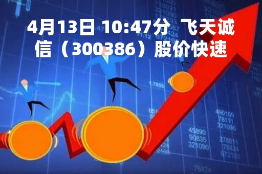 4月13日 10:47分  飞天诚信（300386）股价快速拉升