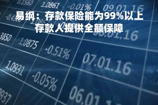 易纲：存款保险能为99%以上存款人提供全额保障