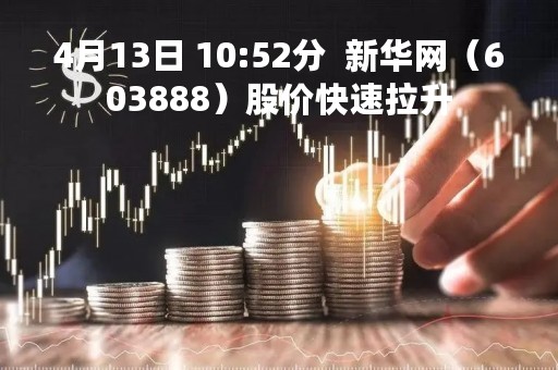 4月13日 10:52分  新华网（603888）股价快速拉升
