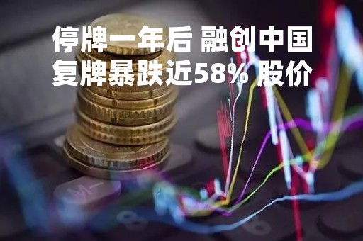 停牌一年后 融创中国复牌暴跌近58% 股价刷新2017年2月以来新低