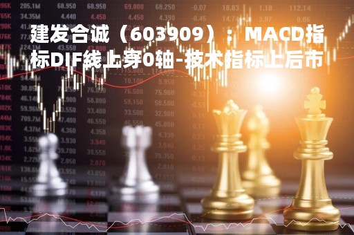 建发合诚（603909）：MACD指标DIF线上穿0轴-技术指标上后市看多（04-13）