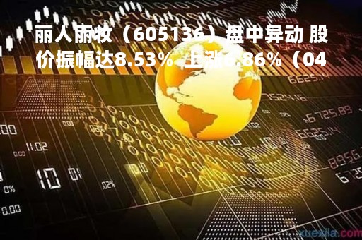 丽人丽妆（605136）盘中异动 股价振幅达8.53%  上涨6.86%（04-13）