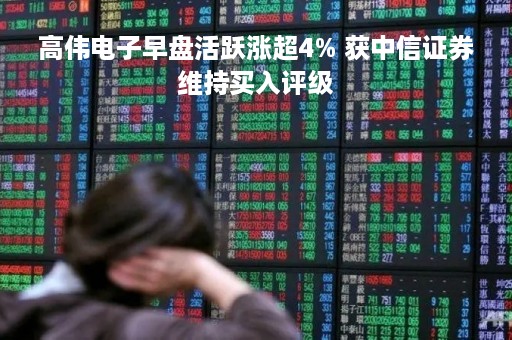 高伟电子早盘活跃涨超4% 获中信证券维持买入评级