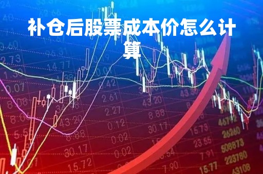 补仓后股票成本价怎么计算「股票补仓成本价计算公式」 补仓后股票成本价怎么计算「股票补仓成本价计算公式」