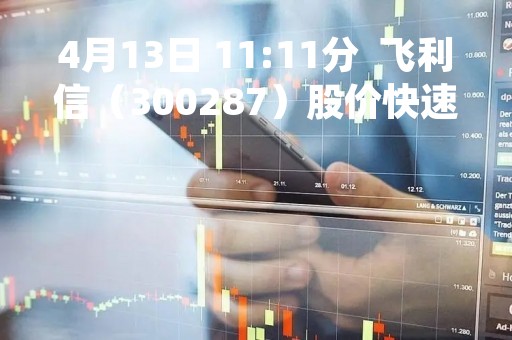 4月13日 11:11分 飞利信(300287)股价快速拉升