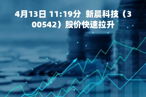 4月13日 11:19分  新晨科技（300542）股价快速拉升