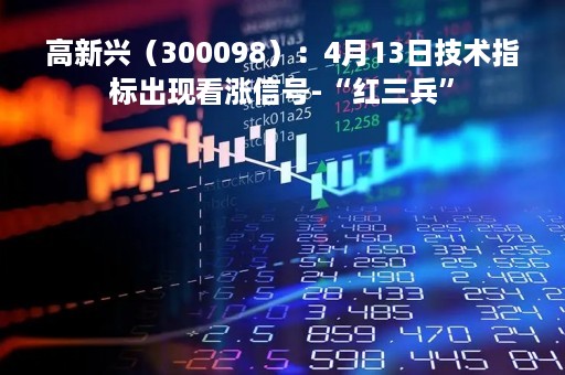 高新兴（300098）：4月13日技术指标出现看涨信号-“红三兵”