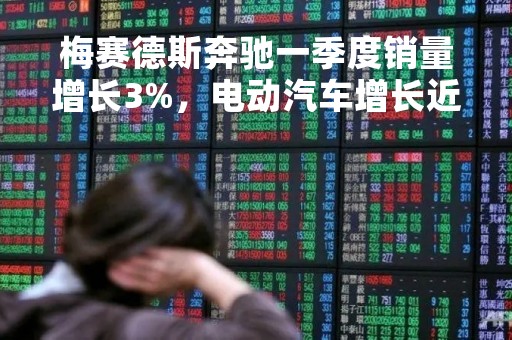 梅赛德斯奔驰一季度销量增长3%，电动汽车增长近一倍