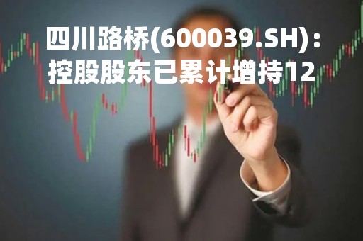 四川路桥(600039.SH)：控股股东已累计增持126.49万股